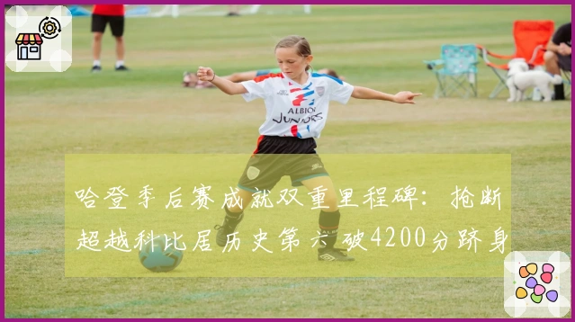 哈登季后赛成就双重里程碑：抢断超越科比居历史第六 破4200分跻身历史第十