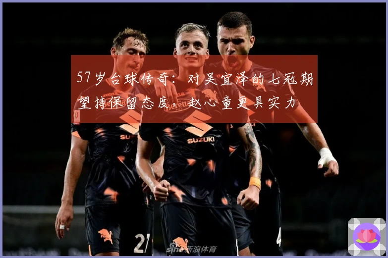 57岁台球传奇：对吴宜泽的七冠期望持保留态度，赵心童更具实力