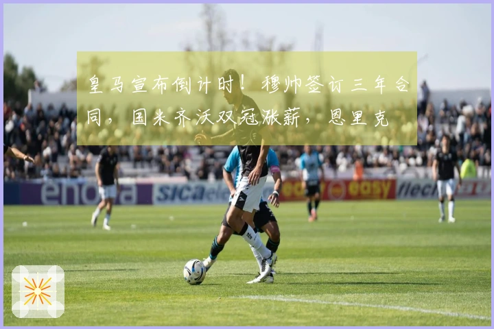 皇马宣布倒计时！穆帅签订三年合同，国米齐沃双冠涨薪，恩里克