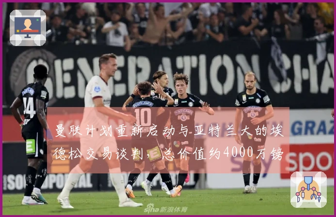 曼联计划重新启动与亚特兰大的埃德松交易谈判，总价值约4000万镑