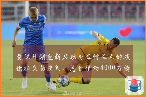 曼联计划重新启动与亚特兰大的埃德松交易谈判，总价值约4000万镑