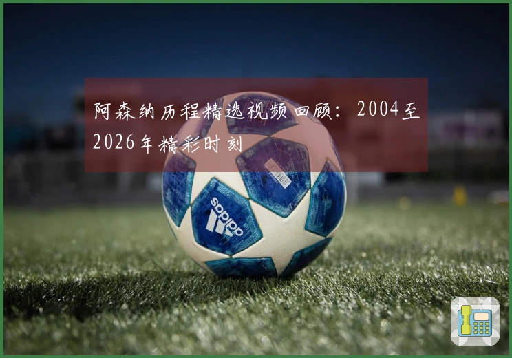 阿森纳历程精选视频回顾：2004至2026年精彩时刻