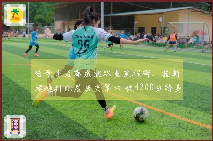 哈登季后赛成就双重里程碑：抢断超越科比居历史第六 破4200分跻身历史第十